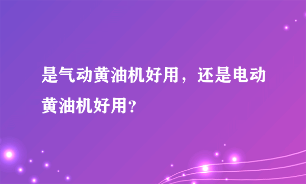 是气动黄油机好用，还是电动黄油机好用？