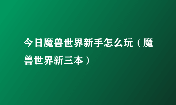 今日魔兽世界新手怎么玩（魔兽世界新三本）