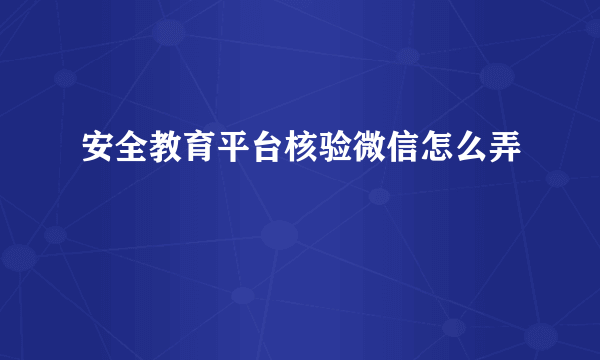 安全教育平台核验微信怎么弄