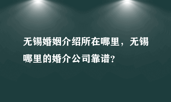 无锡婚姻介绍所在哪里，无锡哪里的婚介公司靠谱？