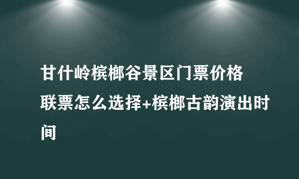 甘什岭槟榔谷景区门票价格 联票怎么选择+槟榔古韵演出时间