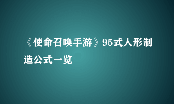 《使命召唤手游》95式人形制造公式一览