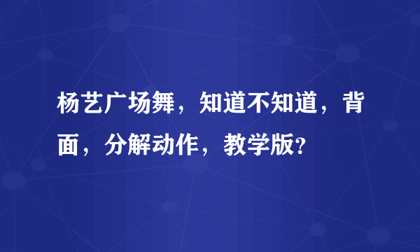 杨艺广场舞，知道不知道，背面，分解动作，教学版？