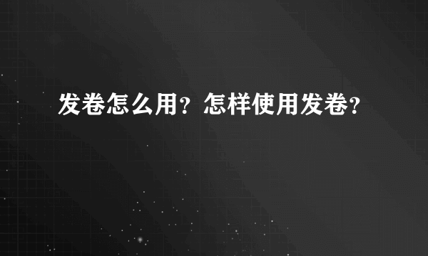 发卷怎么用？怎样使用发卷？