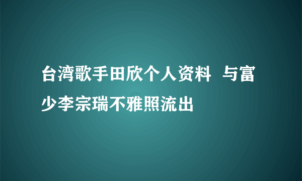 台湾歌手田欣个人资料  与富少李宗瑞不雅照流出