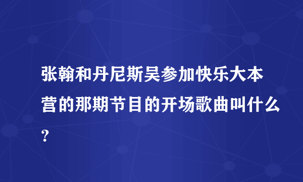 张翰和丹尼斯吴参加快乐大本营的那期节目的开场歌曲叫什么？