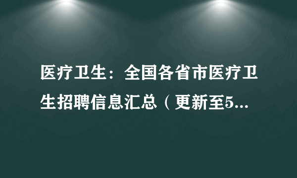 医疗卫生：全国各省市医疗卫生招聘信息汇总（更新至5月30日）