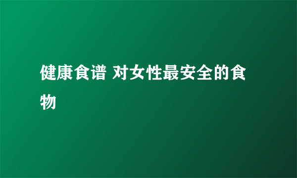 健康食谱 对女性最安全的食物