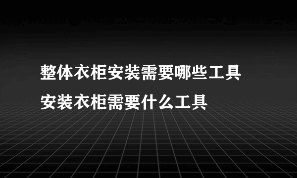 整体衣柜安装需要哪些工具 安装衣柜需要什么工具