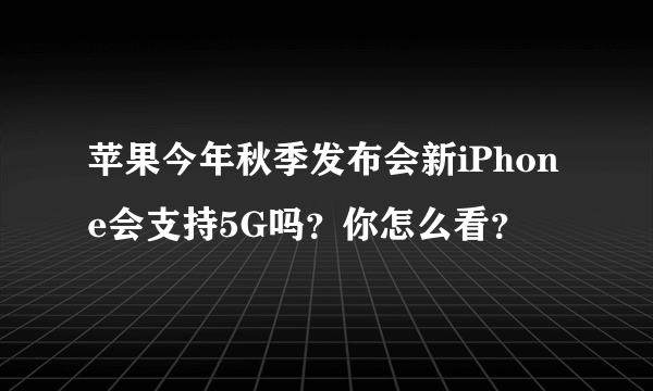 苹果今年秋季发布会新iPhone会支持5G吗？你怎么看？