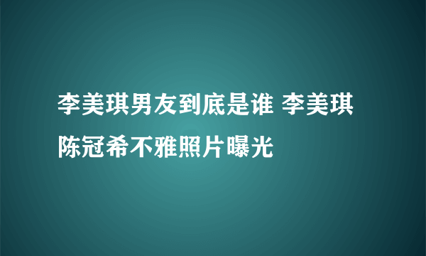 李美琪男友到底是谁 李美琪陈冠希不雅照片曝光