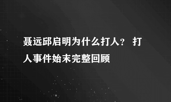 聂远邱启明为什么打人？ 打人事件始末完整回顾