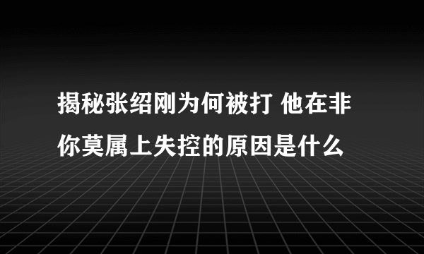 揭秘张绍刚为何被打 他在非你莫属上失控的原因是什么