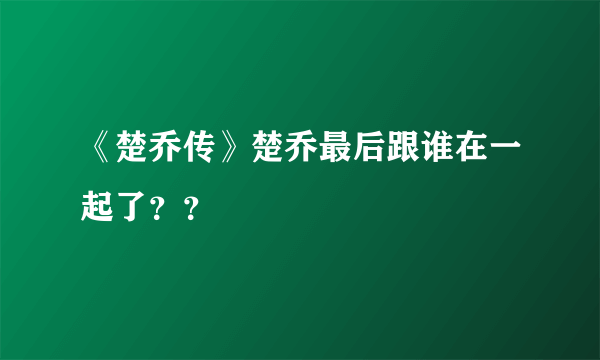 《楚乔传》楚乔最后跟谁在一起了？？