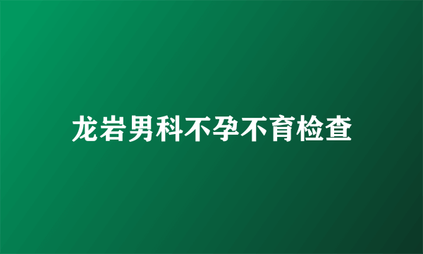 龙岩男科不孕不育检查