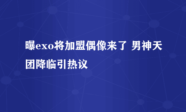 曝exo将加盟偶像来了 男神天团降临引热议