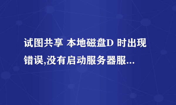 试图共享 本地磁盘D 时出现错误,没有启动服务器服务,此时尚未创建共享资源