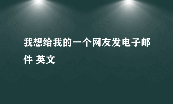 我想给我的一个网友发电子邮件 英文