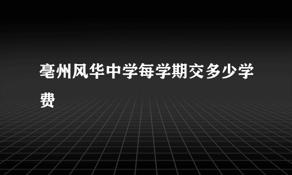 亳州风华中学每学期交多少学费