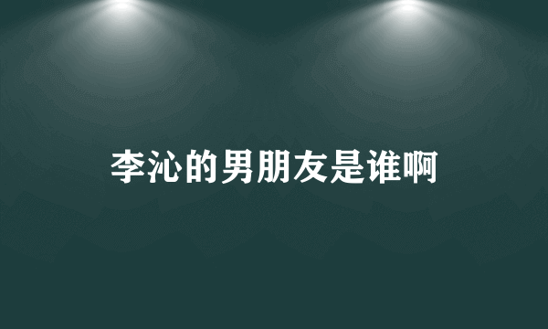 李沁的男朋友是谁啊