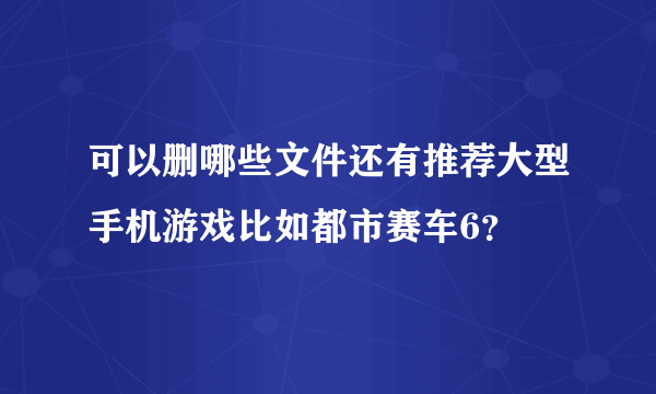 可以删哪些文件还有推荐大型手机游戏比如都市赛车6？