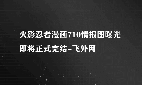 火影忍者漫画710情报图曝光即将正式完结-飞外网