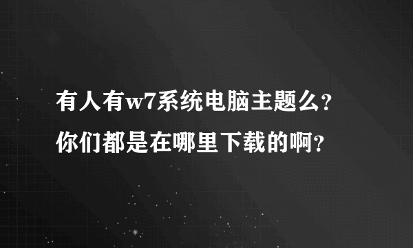 有人有w7系统电脑主题么？你们都是在哪里下载的啊？