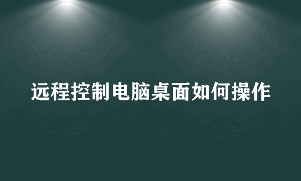 远程控制电脑桌面如何操作