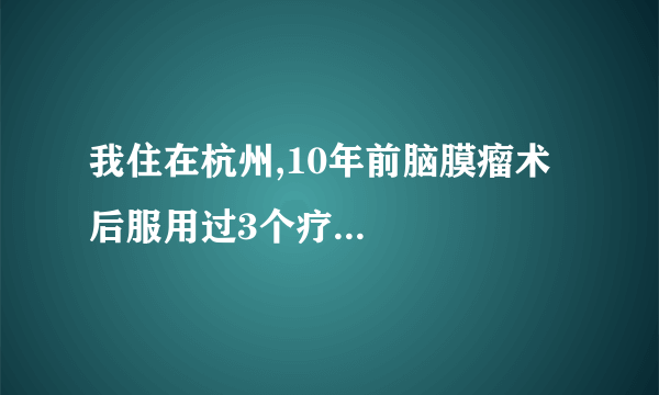 我住在杭州,10年前脑膜瘤术后服用过3个疗...