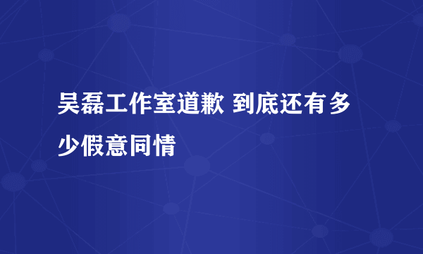 吴磊工作室道歉 到底还有多少假意同情