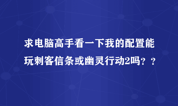 求电脑高手看一下我的配置能玩刺客信条或幽灵行动2吗？？