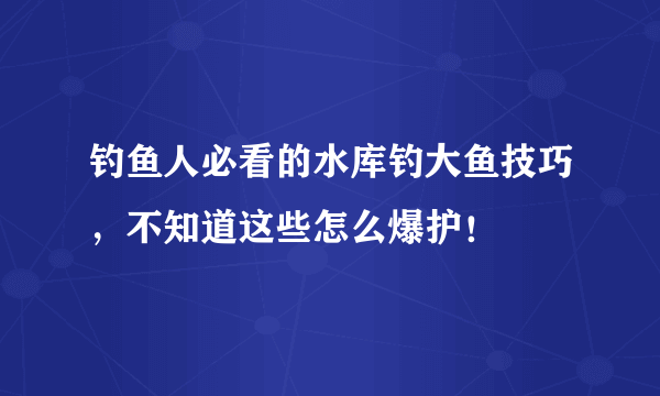 钓鱼人必看的水库钓大鱼技巧，不知道这些怎么爆护！