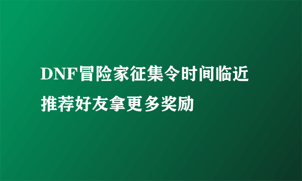 DNF冒险家征集令时间临近 推荐好友拿更多奖励