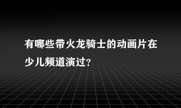 有哪些带火龙骑士的动画片在少儿频道演过？