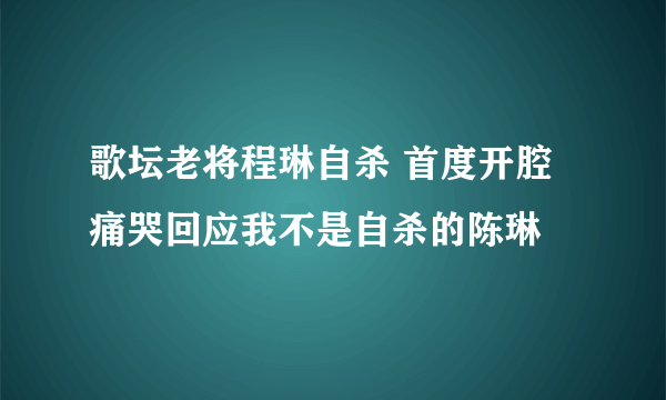 歌坛老将程琳自杀 首度开腔痛哭回应我不是自杀的陈琳