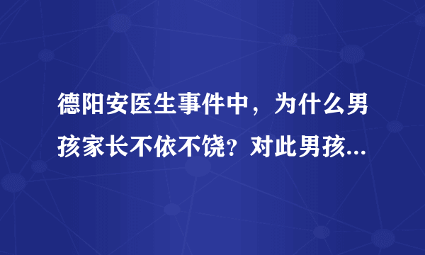 德阳安医生事件中，为什么男孩家长不依不饶？对此男孩家长应该承担什么责任？