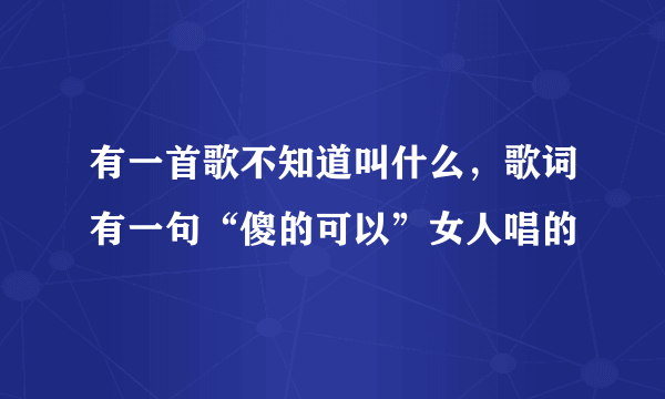 有一首歌不知道叫什么，歌词有一句“傻的可以”女人唱的