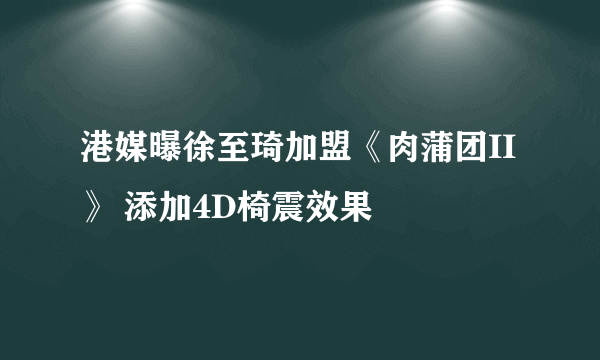 港媒曝徐至琦加盟《肉蒲团II》 添加4D椅震效果