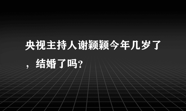 央视主持人谢颖颖今年几岁了，结婚了吗？