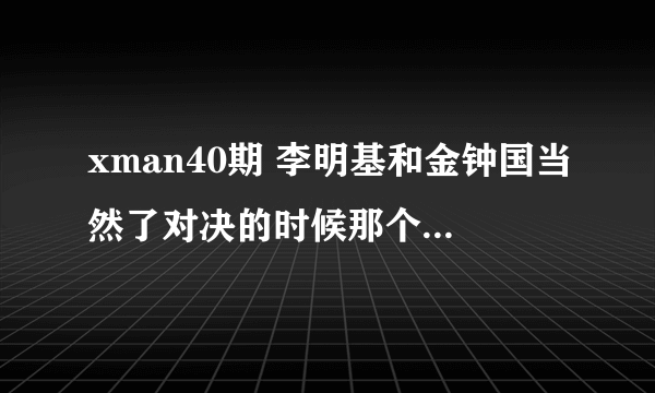 xman40期 李明基和金钟国当然了对决的时候那个背景音乐 那个什么拉拉的