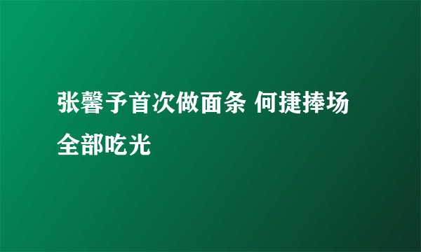 张馨予首次做面条 何捷捧场全部吃光