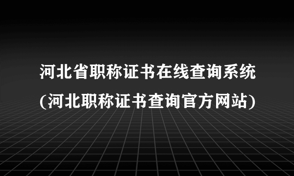 河北省职称证书在线查询系统(河北职称证书查询官方网站)