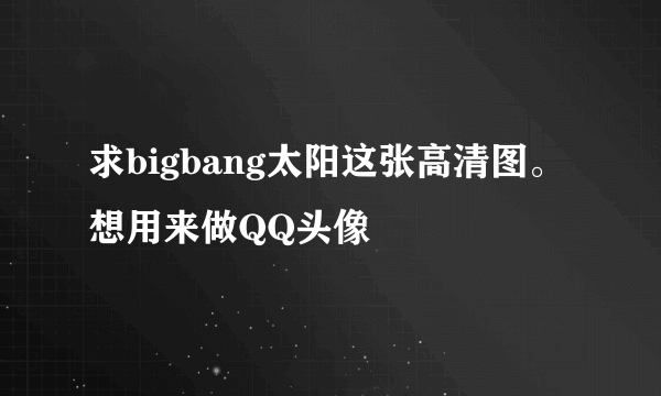 求bigbang太阳这张高清图。想用来做QQ头像