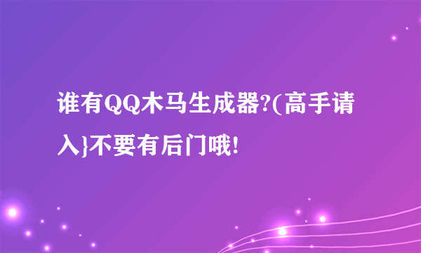 谁有QQ木马生成器?(高手请入}不要有后门哦!