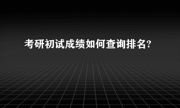 考研初试成绩如何查询排名?