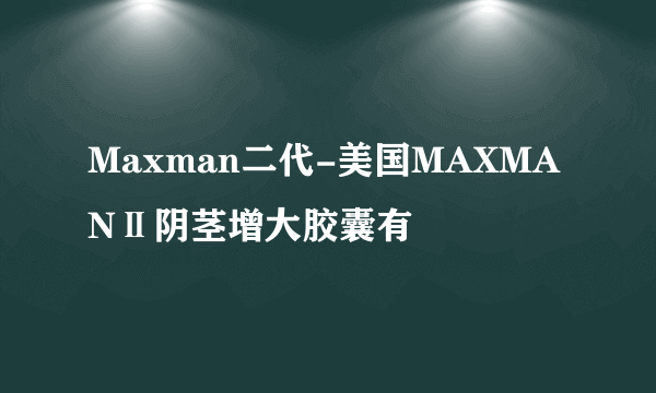 Maxman二代-美国MAXMANⅡ阴茎增大胶囊有