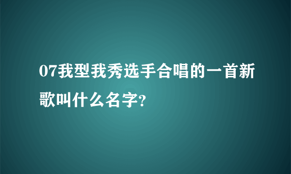 07我型我秀选手合唱的一首新歌叫什么名字？