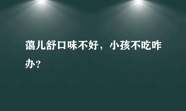 蔼儿舒口味不好，小孩不吃咋办？