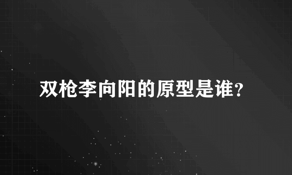 双枪李向阳的原型是谁？