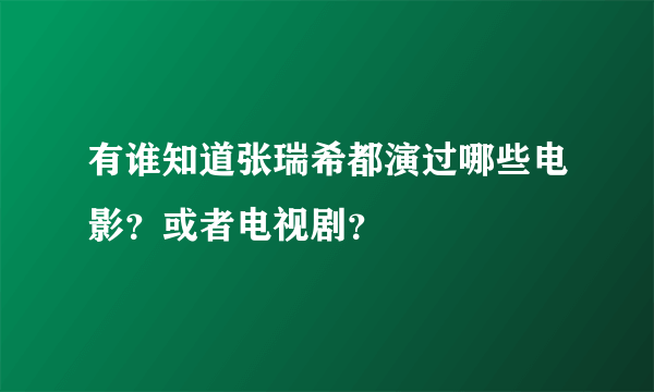 有谁知道张瑞希都演过哪些电影？或者电视剧？